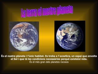 És el nostre planeta i l'únic habitat. Es troba a l' ecosfera , un espai que envolta el Sol i que té les condicions necessàries perquè existeixi vida. És el més gran dels planetes rocosos La terra el nostre planeta 