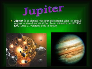 Júpiter  és el planeta més gran del sistema solar i el cinquè segons la seva distància al Sol. Té un diàmetre de 142.984  Km.  (unes 11 vegades el de la Terra)  Jupiter 