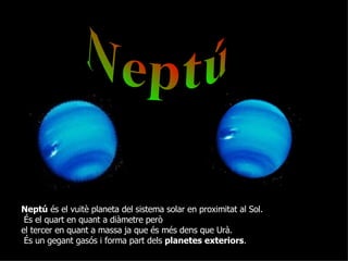 Neptú Neptú  és el vuitè planeta del sistema solar en proximitat al Sol. És el quart en quant a diàmetre però  el tercer en quant a massa ja que és més dens que Urà. És un gegant gasós i forma part dels  planetes exteriors .  