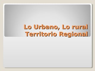Lo Urbano, Lo rural Territorio Regional 