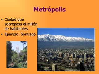 Metrópolis Ciudad que sobrepasa el millón de habitantes Ejemplo: Santiago 