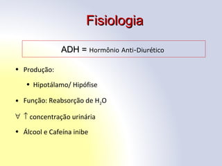 ADH =ADH = Hormônio Anti-Diurético
• Produção:
• Hipotálamo/ Hipófise
• Função: Reabsorção de H2O
∀ ↑ concentração urinária
• Álcool e Cafeína inibe
FisiologiaFisiologia
 