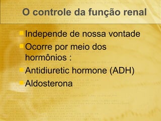 O controle da função renal Independe de nossa vontade Ocorre por meio dos hormônios : Antidiuretic hormone (ADH) Aldosterona 