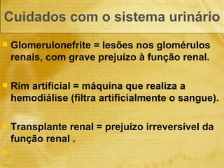 Cuidados com o sistema urinário  Glomerulonefrite = lesões nos glomérulos renais, com grave prejuízo à função renal. Rim artificial = máquina que realiza a hemodiálise (filtra artificialmente o sangue). Transplante renal = prejuízo irreversível da função renal . 