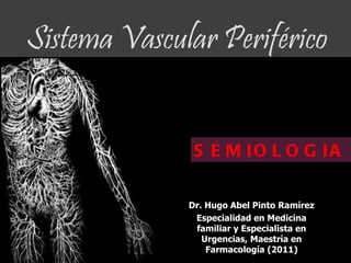 Sistema Vascular Periférico


               S E M IO L O G IA

              Dr. Hugo Abel Pinto Ramírez
               Especialidad en Medicina
               familiar y Especialista en
                 Urgencias, Maestría en
                  Farmacología (2011)
 