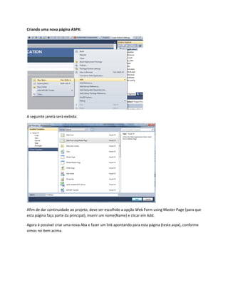 Criando uma nova página ASPX:
A seguinte janela será exibida:
Afim de dar continuidade ao projeto, deve ser escolhido a opção Web Form using Master Page (para que
esta página faça parte da principal), inserir um nome(Name) e clicar em Add.
Agora é possível criar uma nova Aba e fazer um link apontando para esta página (teste.aspx), conforme
vimos no item acima.
 