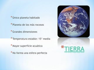 * Único planeta habitado

* Planeta de los más rocosos

* Grandes dimensiones

* Temperatura estable: 15° media

* Mayor superfície acuática

* No forma una esfera perfecta
 