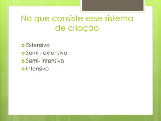 No que consiste esse sistema
de criação
 Extensivo
 Semi - extensivo
 Semi- intensivo
 Intensivo
 