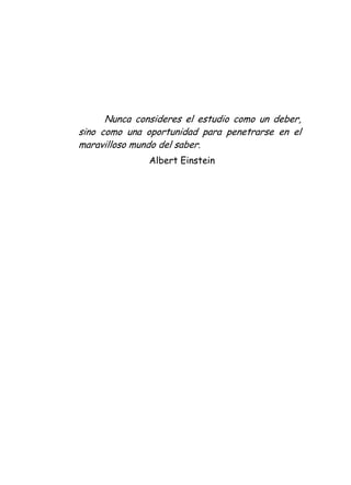 Nunca consideres el estudio como un deber,
sino como una oportunidad para penetrarse en el
maravilloso mundo del saber.
Albert Einstein
 