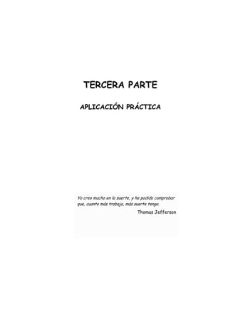 TERCERA PARTE
APLICACIÓN PRÁCTICA
Yo creo mucho en la suerte, y he podido comprobar
que, cuanto más trabajo, más suerte tengo.
Thomas Jefferson
 