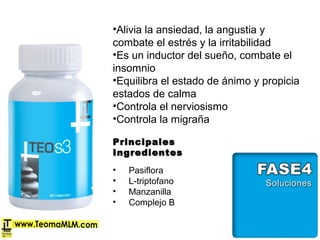 •Alivia la ansiedad, la angustia y
combate el estrés y la irritabilidad
•Es un inductor del sueño, combate el
insomnio
•Equilibra el estado de ánimo y propicia
estados de calma
•Controla el nerviosismo
•Controla la migraña
• Pasiflora
• L-triptofano
• Manzanilla
• Complejo B
PrincipalesPrincipales
IngredientesIngredientes
 