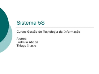 Sistema 5S
Curso: Gestão de Tecnologia da Informação

Alunos:
Ludmila Abdon
Thiago Inacio
 