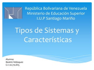 República Bolivariana de Venezuela
                     Ministerio de Educación Superior
                          I.U.P Santiago Mariño


        Tipos de Sistemas y
           Características

Alumna:
Beatriz Velásquez
C.I: 20.710.815
 