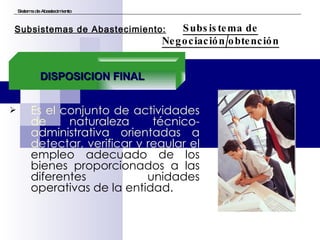 Es el conjunto de actividades de naturaleza técnico-administrativa orientadas a detectar, verificar y regular el  empleo adecuado de los bienes proporcionados a las diferentes unidades operativas de la entidad. Sistema de Abastecimiento Subsistema de Negociación/obtención Subsistemas de Abastecimiento: DISPOSICION FINAL 