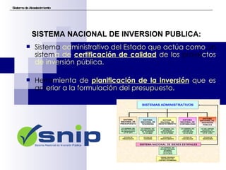 Sistema de Abastecimiento SISTEMA NACIONAL DE INVERSION PUBLICA: Sistema  administrativo del Estado que actúa como  un sistem a de  certificación de calidad  de los  proye ctos de inversión pública. Herra mienta de  planificación de la inversión  que es  ant erior a la formulación del presupuesto. 