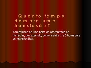 A transfusão de uma bolsa de concentrado de hemácias, por exemplo, demora entre 1 e 3 horas para ser transfundida. 