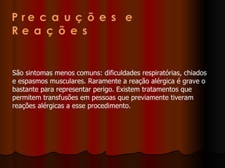 São sintomas menos comuns: dificuldades respiratórias, chiados e espasmos musculares. Raramente a reação alérgica é grave o bastante para representar perigo. Existem tratamentos que permitem transfusões em pessoas que previamente tiveram reações alérgicas a esse procedimento. 