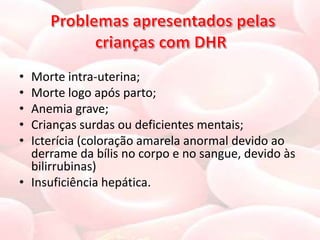 • Morte intra-uterina;
• Morte logo após parto;
• Anemia grave;
• Crianças surdas ou deficientes mentais;
• Icterícia (coloração amarela anormal devido ao
  derrame da bílis no corpo e no sangue, devido às
  bilirrubinas)
• Insuficiência hepática.
 