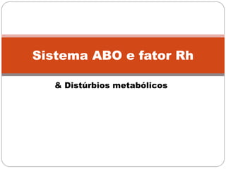 Sistema ABO e fator Rh

   & Distúrbios metabólicos
 