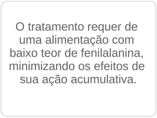 O tratamento requer de
 uma alimentação com
baixo teor de fenilalanina,
minimizando os efeitos de
  sua ação acumulativa.
 