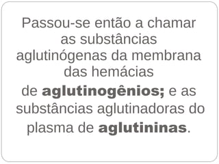 Passou-se então a chamar
       as substâncias
aglutinógenas da membrana
        das hemácias
 de aglutinogênios; e as
substâncias aglutinadoras do
  plasma de aglutininas.
 