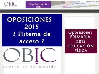 OPOSICIONES 
2015 
¿ Sistema de 
acceso ? 
Oposiciones 
PRIMARIA 
2015 
EDUCACIÓN 
FÍSICA 
Septiembre de 
2014 
 