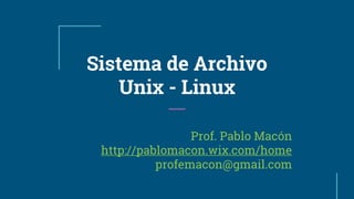 Sistema de Archivo
Unix - Linux
Prof. Pablo Macón
http://pablomacon.wix.com/home
profemacon@gmail.com
 