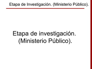 Etapa de Investigación. (Ministerio Público).
Etapa de investigación.
(Ministerio Público).
 