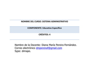 NOMBRE DEL CURSO: SISTEMA ADMINISTRATIVO
COMPONENTE: Educativo Específico
CRÉDITOS: 4
Nombre de la Docente: Diana María Pereira Fernández.
Correo electrónico dmpereiraf@gmail.com
Sype: dimape.
 