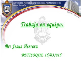 Trabajo en equipo:
Br: Jesus Herrera
BETIJOQUE 15/03/015
 