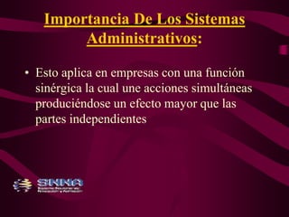 Importancia De Los Sistemas 
Administrativos: 
• Esto aplica en empresas con una función 
sinérgica la cual une acciones simultáneas 
produciéndose un efecto mayor que las 
partes independientes 
 
