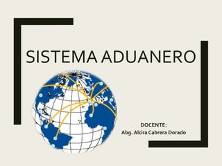 SISTEMA ADUANERO
DOCENTE:
Abg. Alcira Cabrera Dorado
 