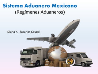 Sistema Aduanero Mexicano
(Regímenes Aduaneros)
Diana K. Zacarias Coyotl
 