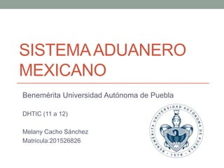SISTEMAADUANERO
MEXICANO
Benemérita Universidad Autónoma de Puebla
DHTIC (11 a 12)
Melany Cacho Sánchez
Matricula:201526826
 