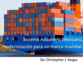 Sistema Aduanero Mexicano,
modernización para un marco mundial.
De: Christopher J. Vargas
 