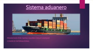 Sistema aduanero
PRESENTADO POR: NAYELI VALERIA COELLO VAZQUEZ
COMERCIO INTERNACIONAL
 
