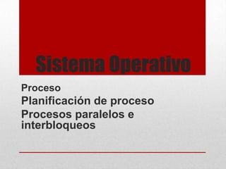 Sistema Operativo
Proceso
Planificación de proceso
Procesos paralelos e
interbloqueos
 
