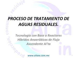PROCESO DE TRATAMIENTO DE AGUAS RESIDUALES. Tecnología con Base a Reactores Híbridos Anaeróbicos de Flujo Ascendente Ai’ta www.aitaw.com.mx 