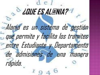 Alania es un sistema de gestión
que permite y facilita los tramites
entre Estudiante y Departamento
de admisiones de una manera
rápida.
 