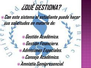 Con este sistema el estudiante puede hacer
sus solicitudes en materia de:
Gestión Académica.
Gestión Financiera.
Admisiones Especiales.
Consejo Académico.
Amnistía Semipresencial.
 