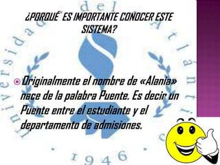 Originalmente el nombre de «Alania»
nace de la palabra Puente. Es decir un
Puente entre el estudiante y el
departamento de admisiones.
 