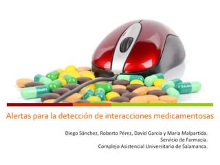 Alertas para la detección de interacciones medicamentosas
Diego Sánchez, Roberto Pérez, David García y María Malpartida.
Servicio de Farmacia.
Complejo Asistencial Universitario de Salamanca.
 