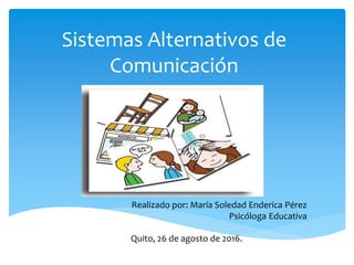 Sistemas Alternativos de
Comunicación
Realizado por: María Soledad Enderica Pérez
Psicóloga Educativa
Quito, 26 de agosto de 2016.
 