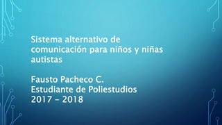 Sistema alternativo de
comunicación para niños y niñas
autistas
Fausto Pacheco C.
Estudiante de Poliestudios
2017 - 2018
 