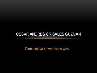 Comparativo de versiones web
OSCAR ANDRÉS GRISALES GUZMÁN
 