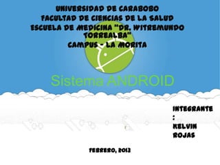 Universidad de Carabobo
   Facultad de Ciencias de la Salud
Escuela de Medicina “Dr. Witremundo
             Torrealba”
         Campus – La Morita



    Sistema ANDROID
                                Integrante
                                :
                                Kelvin
                                Rojas

             Febrero, 2013
 