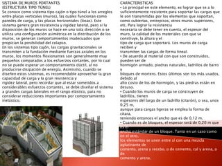 SISTEMA DE MUROS PORTANTES
(ESTRUCTURA TIPO TÚNEL)
Se conoce como sistema tipo cajón o tipo túnel a los arreglos
entre placas verticales (muros), las cuales funcionan como
paredes de carga, y las placas horizontales (losas). Este
sistema genera gran resistencia y rigidez lateral, pero si la
disposición de los muros se hace en una sola dirección o se
utiliza una configuración asimétrica en la distribución de los
muros, se generan comportamientos inadecuados que
propician la posibilidad del colapso.
En los sistemas tipo cajón, las cargas gravitacionales se
transmiten a la fundación mediante fuerzas axiales en los
muros, los momentos flexionantes son generalmente muy
pequeños comparados a los esfuerzos cortantes, por lo cual
no se puede esperar un comportamiento dúctil, al no
producirse disipación de energía. Asimismo, cuando se
diseñen estos sistemas, es recomendable aprovechar la gran
capacidad de carga y la gran resistencia y
rigidez lateral, pero recordar que al estar sometidos a
considerables esfuerzos cortantes, se debe diseñar el sistema
a grandes cargas laterales en el rango elástico, para no
considerar reducciones importantes por comportamiento
inelástico.
CARACTERISTICAS
• Lo principal en este elemento, es lograr que se a lo
suficientemente resistente para soportar las cargas que
le son transmitidas por los elementos que soportan,
como cubiertas, entrepisos, otros muros superiores,
etc. Para lograr la resistencia
necesaria se debe tener en cuenta, el espesor del
muro, la calidad de los materiales con que se
construye, la altura y el
tipo de carga que soportará. Los muros de carga
reciben y
transmiten las cargas de forma lineal.
• De acuerdo al material con que son construidos,
pueden ser de
hormigón armado, piedras naturales, ladrillos de barro
y
bloques de mortero. Estos últimos son los más usados,
debido al
alto costo de los de hormigón, y las piedras están en
desuso.
• Cuando los muros de carga se construyen de
ladrillos, tienen
espesores del largo de un ladrillo (citarón), o sea, unos
0,25 m,
aunque para cargas ligeras se emplea la forma de
citara,
teniendo entonces el ancho que es de 0,12 m.
• Cuando es de bloques, el espesor será de 0,20 m que
es el
ancho estándar de un bloque. Tanto en un caso como
en el otro,
los elementos se unen entre sí con una mezcla
aglutinante de
cemento, arena y recebo, o de cemento, cal y arena, o
de
cemento y arena.
 