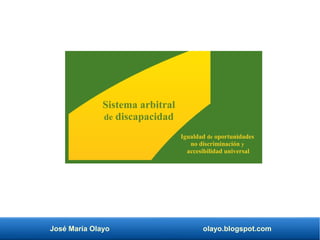 José María Olayo olayo.blogspot.com
Sistema arbitral
de discapacidad
Igualdad de oportunidades
no discriminación y
accesibilidad universal
 