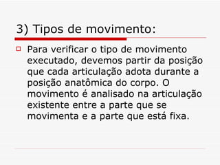 3) Tipos de movimento: Para verificar o tipo de movimento executado, devemos partir da posição que cada articulação adota durante a posição anatômica do corpo. O movimento é analisado na articulação existente entre a parte que se movimenta e a parte que está fixa. 