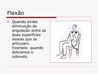Flexão Quando existe diminuição da angulação entre as duas superfícies ósseas que se articulam. Exemplo: quando dobramos o cotovelo. 